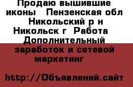 Продаю вышившие иконы - Пензенская обл., Никольский р-н, Никольск г. Работа » Дополнительный заработок и сетевой маркетинг   